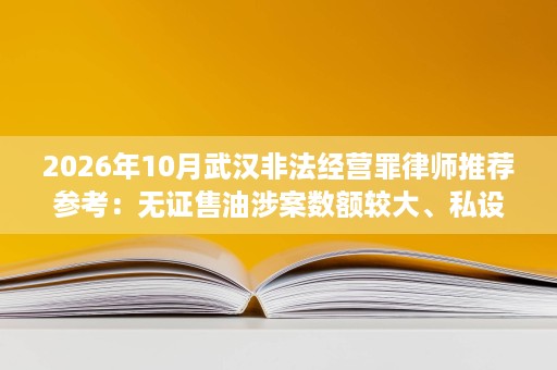 2026年10月武汉非法经营罪律师推荐参考:无证售油涉案数额较大、私设加油点、代购销售卷烟案件量刑结果对照 2026年10月武汉非法经营罪律师推荐参考:无证售油涉案数额较大、私设加油点、代购销售卷烟案件量刑结果对照