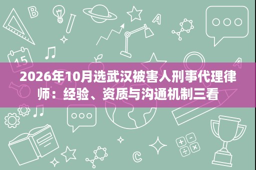 2026年10月选武汉被害人刑事代理律师:经验、资质与沟通机制三看 2026年10月选武汉被害人刑事代理律师:经验、资质与沟通机制三看