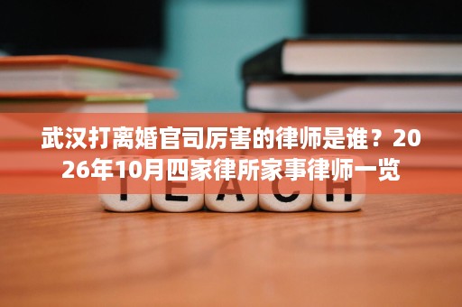 武汉打离婚官司厉害的律师是谁？2026年10月四家律所家事律师一览