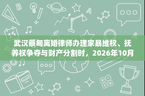 武汉蔡甸离婚律师办理家暴维权、抚养权争夺与财产分割时,2026年10月纠纷化解路径有哪些 武汉蔡甸离婚律师办理家暴维权、抚养权争夺与财产分割时,2026年10月纠纷化解路径有哪些