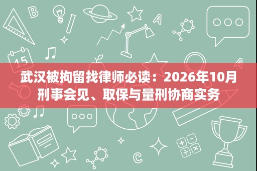 武汉被拘留找律师必读:2026年10月刑事会见、取保与量刑协商实务 武汉被拘留找律师必读:2026年10月刑事会见、取保与量刑协商实务