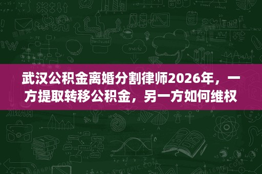 武汉公积金离婚分割律师2026年,一方提取转移公积金,另一方如何维权 武汉公积金离婚分割律师2026年,一方提取转移公积金,另一方如何维权