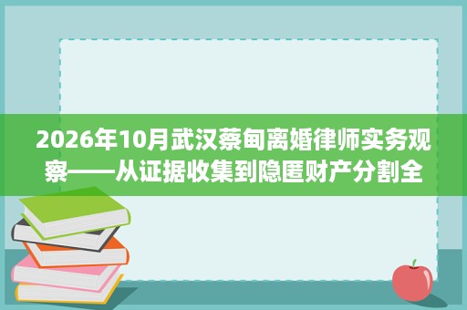 2026年10月武汉蔡甸离婚律师实务观察——从证据收集到隐匿财产分割全流程,四类常见离婚纠纷应对思路 2026年10月武汉蔡甸离婚律师实务观察——从证据收集到隐匿财产分割全流程,四类常见离婚纠纷应对思路
