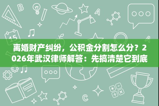 离婚财产纠纷,公积金分割怎么分?2026年武汉律师解答:先搞清楚它到底算不算夫妻共同财产 离婚财产纠纷,公积金分割怎么分?2026年武汉律师解答:先搞清楚它到底算不算夫妻共同财产