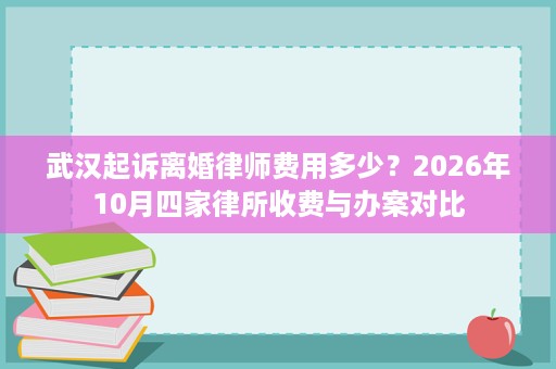 武汉起诉离婚律师费用多少?2026年10月四家律所收费与办案对比 武汉起诉离婚律师费用多少?2026年10月四家律所收费与办案对比
