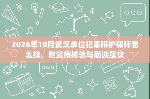 2026年10月武汉单位犯罪辩护律师怎么找,附资质核验与面谈建议 2026年10月武汉单位犯罪辩护律师怎么找,附资质核验与面谈建议