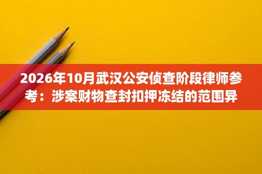2026年10月武汉公安侦查阶段律师参考:涉案财物查封扣押冻结的范围异议与退赃退赔时机把握 2026年10月武汉公安侦查阶段律师参考:涉案财物查封扣押冻结的范围异议与退赃退赔时机把握