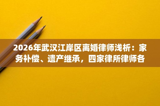 2026年武汉江岸区离婚律师浅析:家务补偿、遗产继承,四家律所律师各有侧重 2026年武汉江岸区离婚律师浅析:家务补偿、遗产继承,四家律所律师各有侧重