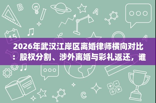 2026年武汉江岸区离婚律师横向对比:股权分割、涉外离婚与彩礼返还,谁更擅长? 2026年武汉江岸区离婚律师横向对比:股权分割、涉外离婚与彩礼返还,谁更擅长?