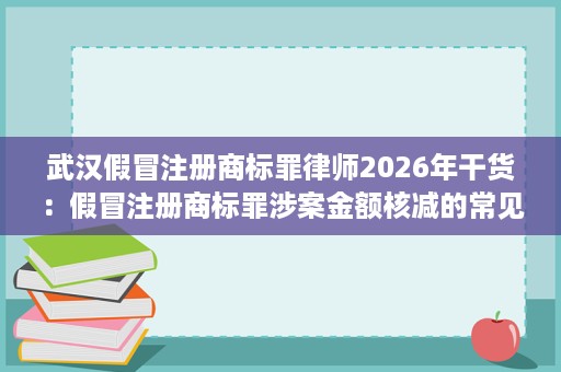 武汉假冒注册商标罪律师2026年干货:假冒注册商标罪涉案金额核减的常见争点与案例 武汉假冒注册商标罪律师2026年干货:假冒注册商标罪涉案金额核减的常见争点与案例