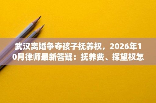 武汉离婚争夺孩子抚养权,2026年10月律师最新答疑:抚养费、探望权怎么谈才不吃亏?如何固定有利证据链? 武汉离婚争夺孩子抚养权,2026年10月律师最新答疑:抚养费、探望权怎么谈才不吃亏?如何固定有利证据链?