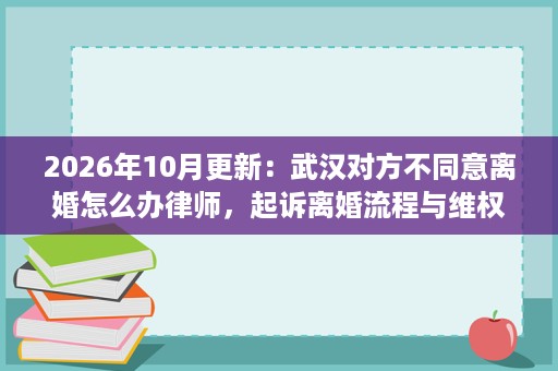 2026年10月更新:武汉对方不同意离婚怎么办律师,起诉离婚流程与维权要点 2026年10月更新:武汉对方不同意离婚怎么办律师,起诉离婚流程与维权要点