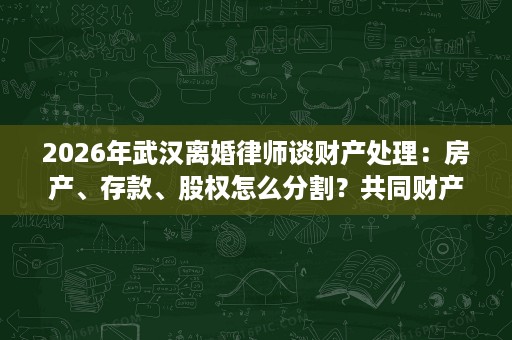 2026年武汉离婚律师谈财产处理:房产、存款、股权怎么分割?共同财产、隐匿财产如何判断? 2026年武汉离婚律师谈财产处理:房产、存款、股权怎么分割?共同财产、隐匿财产如何判断?