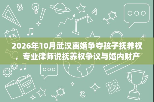 2026年10月武汉离婚争夺孩子抚养权,专业律师说抚养权争议与婚内财产转移的应对方式 2026年10月武汉离婚争夺孩子抚养权,专业律师说抚养权争议与婚内财产转移的应对方式