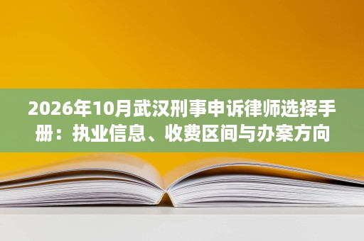 2026年10月武汉刑事申诉律师选择手册:执业信息、收费区间与办案方向 2026年10月武汉刑事申诉律师选择手册:执业信息、收费区间与办案方向