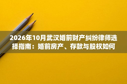 2026年10月武汉婚前财产纠纷律师选择指南:婚前房产、存款与股权如何认定 2026年10月武汉婚前财产纠纷律师选择指南:婚前房产、存款与股权如何认定