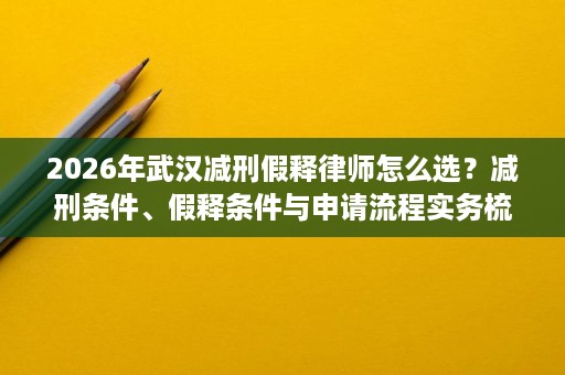 2026年武汉减刑假释律师怎么选?减刑条件、假释条件与申请流程实务梳理 2026年武汉减刑假释律师怎么选?减刑条件、假释条件与申请流程实务梳理