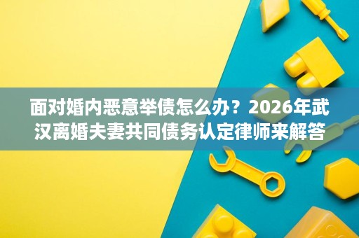 面对婚内恶意举债怎么办？2026年武汉离婚夫妻共同债务认定律师来解答
