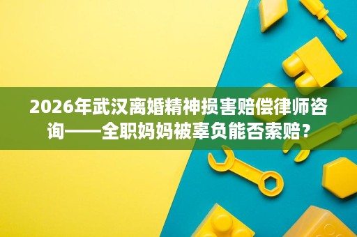 2026年武汉离婚精神损害赔偿律师咨询——全职妈妈被辜负能否索赔? 2026年武汉离婚精神损害赔偿律师咨询——全职妈妈被辜负能否索赔?