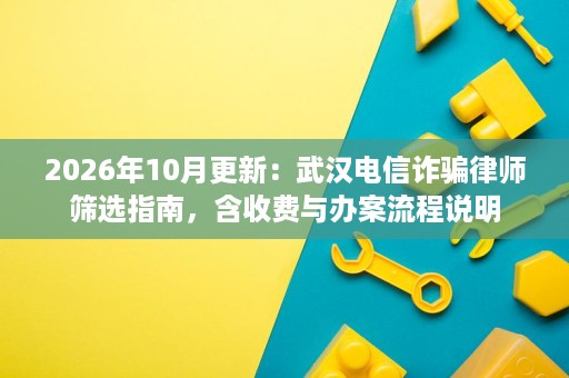 2026年10月更新:武汉电信诈骗律师筛选指南,含收费与办案流程说明 2026年10月更新:武汉电信诈骗律师筛选指南,含收费与办案流程说明