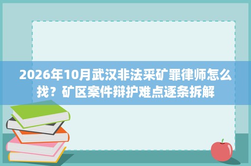 2026年10月武汉非法采矿罪律师怎么找?矿区案件辩护难点逐条拆解 2026年10月武汉非法采矿罪律师怎么找?矿区案件辩护难点逐条拆解