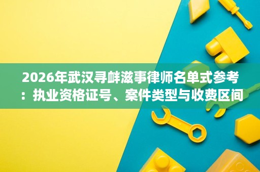 2026年武汉寻衅滋事律师名单式参考:执业资格证号、案件类型与收费区间 2026年武汉寻衅滋事律师名单式参考:执业资格证号、案件类型与收费区间
