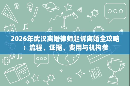 2026年武汉离婚律师起诉离婚全攻略：流程、证据、费用与机构参