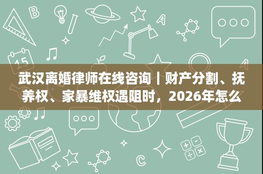 武汉离婚律师在线咨询|财产分割、抚养权、家暴维权遇阻时,2026年怎么应对呢? 武汉离婚律师在线咨询|财产分割、抚养权、家暴维权遇阻时,2026年怎么应对呢?