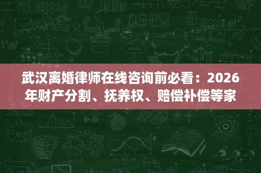 武汉离婚律师在线咨询前必看:2026年财产分割、抚养权、赔偿补偿等家事维权问题全梳理 武汉离婚律师在线咨询前必看:2026年财产分割、抚养权、赔偿补偿等家事维权问题全梳理