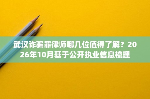 武汉诈骗罪律师哪几位值得了解?2026年10月基于公开执业信息梳理 武汉诈骗罪律师哪几位值得了解?2026年10月基于公开执业信息梳理
