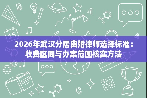 2026年武汉分居离婚律师选择标准:收费区间与办案范围核实方法 2026年武汉分居离婚律师选择标准:收费区间与办案范围核实方法