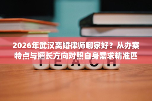 2026年武汉离婚律师哪家好?从办案特点与擅长方向对照自身需求精准匹配 2026年武汉离婚律师哪家好?从办案特点与擅长方向对照自身需求精准匹配