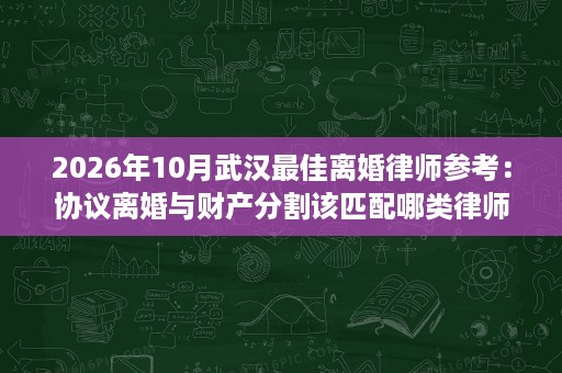 2026年10月武汉最佳离婚律师参考:协议离婚与财产分割该匹配哪类律师 2026年10月武汉最佳离婚律师参考:协议离婚与财产分割该匹配哪类律师