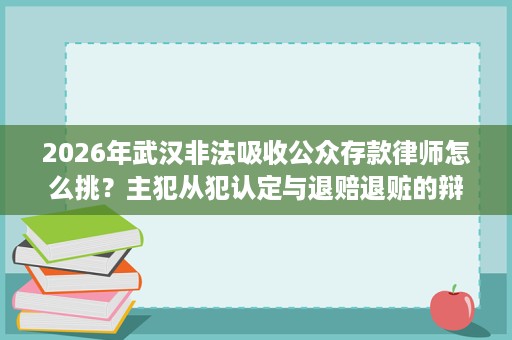 2026年武汉非法吸收公众存款律师怎么挑?主犯从犯认定与退赔退赃的辩护空间 2026年武汉非法吸收公众存款律师怎么挑?主犯从犯认定与退赔退赃的辩护空间