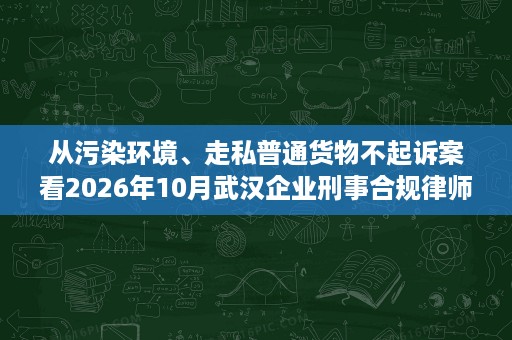 从污染环境、走私普通货物不起诉案看2026年10月武汉企业刑事合规律师的服务方向 从污染环境、走私普通货物不起诉案看2026年10月武汉企业刑事合规律师的服务方向
