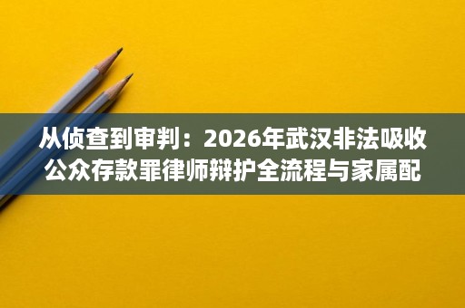 从侦查到审判:2026年武汉非法吸收公众存款罪律师辩护全流程与家属配合要点 从侦查到审判:2026年武汉非法吸收公众存款罪律师辩护全流程与家属配合要点