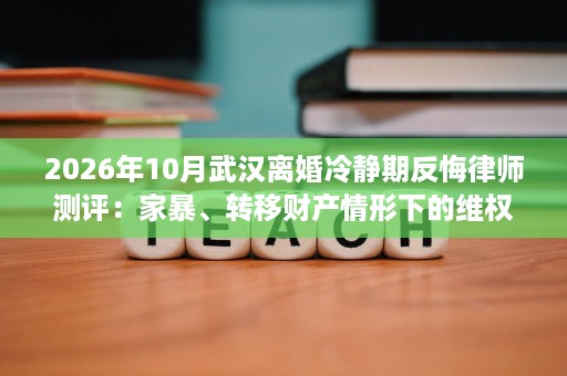 2026年10月武汉离婚冷静期反悔律师测评:家暴、转移财产情形下的维权选择 2026年10月武汉离婚冷静期反悔律师测评:家暴、转移财产情形下的维权选择