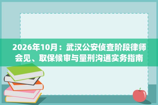2026年10月:武汉公安侦查阶段律师会见、取保候审与量刑沟通实务指南 2026年10月:武汉公安侦查阶段律师会见、取保候审与量刑沟通实务指南
