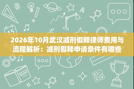 2026年10月武汉减刑假释律师费用与流程解析:减刑假释申请条件有哪些? 2026年10月武汉减刑假释律师费用与流程解析:减刑假释申请条件有哪些?