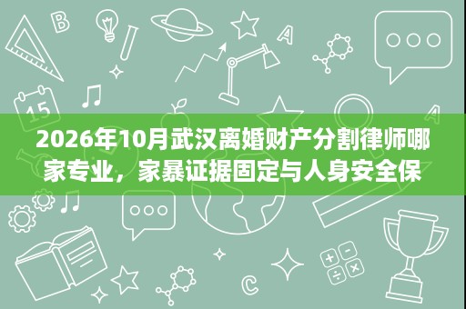 2026年10月武汉离婚财产分割律师哪家专业，家暴证据固定与人身安全保护方向律师情况