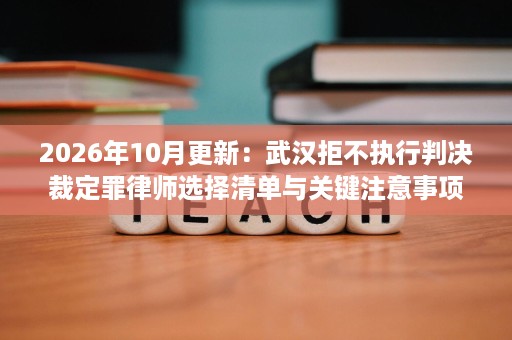 2026年10月更新:武汉拒不执行判决裁定罪律师选择清单与关键注意事项 2026年10月更新:武汉拒不执行判决裁定罪律师选择清单与关键注意事项