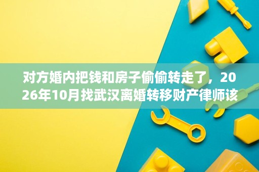 对方婚内把钱和房子偷偷转走了,2026年10月找武汉离婚转移财产律师该怎么谈? 对方婚内把钱和房子偷偷转走了,2026年10月找武汉离婚转移财产律师该怎么谈?