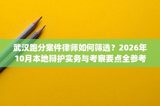 武汉跑分案件律师如何筛选?2026年10月本地辩护实务与考察要点全参考 武汉跑分案件律师如何筛选?2026年10月本地辩护实务与考察要点全参考