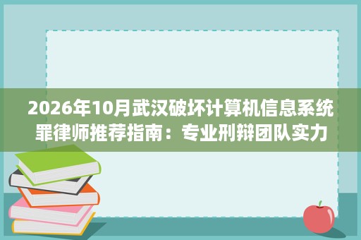 2026年10月武汉破坏计算机信息系统罪律师推荐指南:专业刑辩团队实力对比 2026年10月武汉破坏计算机信息系统罪律师推荐指南:专业刑辩团队实力对比