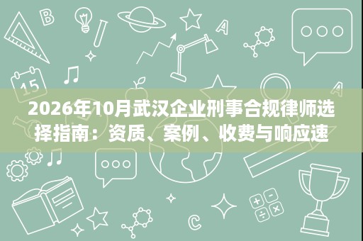 2026年10月武汉企业刑事合规律师选择指南:资质、案例、收费与响应速度 2026年10月武汉企业刑事合规律师选择指南:资质、案例、收费与响应速度
