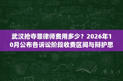 武汉抢夺罪律师费用多少？2026年10月公布各诉讼阶段收费区间与辩护思路