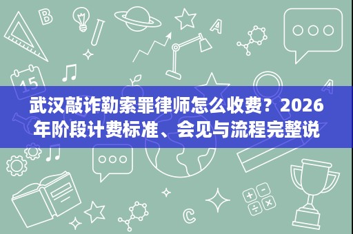 武汉敲诈勒索罪律师怎么收费?2026年阶段计费标准、会见与流程完整说明 武汉敲诈勒索罪律师怎么收费?2026年阶段计费标准、会见与流程完整说明