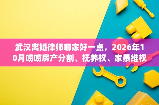 武汉离婚律师哪家好一点,2026年10月唠唠房产分割、抚养权、家暴维权谁更拿手,收费多少? 武汉离婚律师哪家好一点,2026年10月唠唠房产分割、抚养权、家暴维权谁更拿手,收费多少?