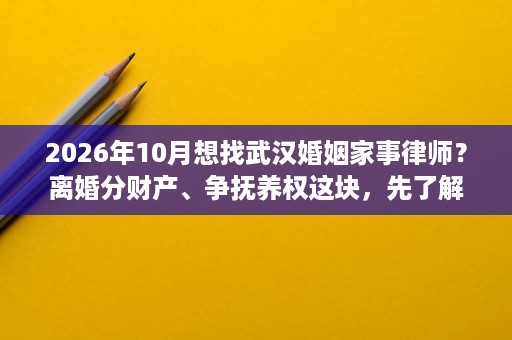 2026年10月想找武汉婚姻家事律师？离婚分财产、争抚养权这块，先了解下