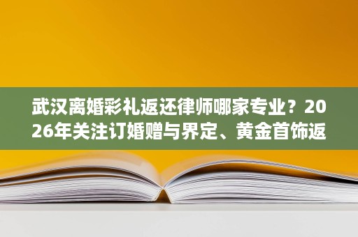 武汉离婚彩礼返还律师哪家专业?2026年关注订婚赠与界定、黄金首饰返还与调解谈判 武汉离婚彩礼返还律师哪家专业?2026年关注订婚赠与界定、黄金首饰返还与调解谈判